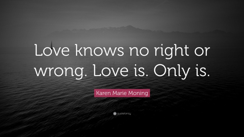 Karen Marie Moning Quote: “Love knows no right or wrong. Love is. Only is.”