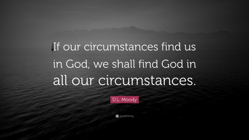 D.L. Moody Quote: “If our circumstances find us in God, we shall find God in all our circumstances.”