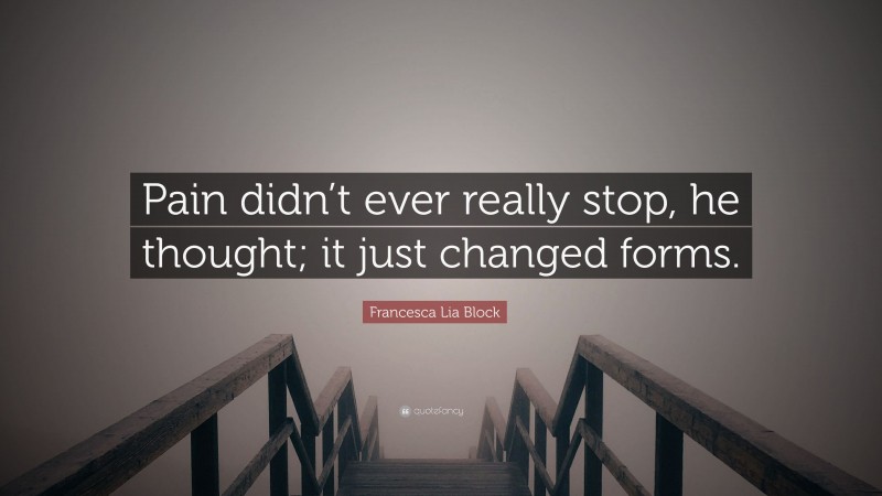 Francesca Lia Block Quote: “Pain didn’t ever really stop, he thought; it just changed forms.”