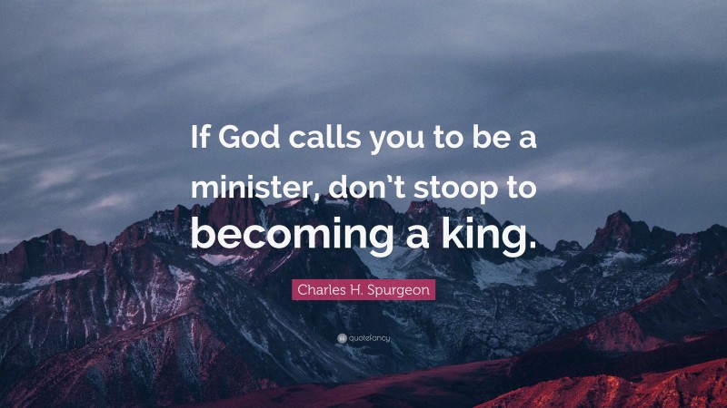 Charles H. Spurgeon Quote: “If God calls you to be a minister, don’t stoop to becoming a king.”