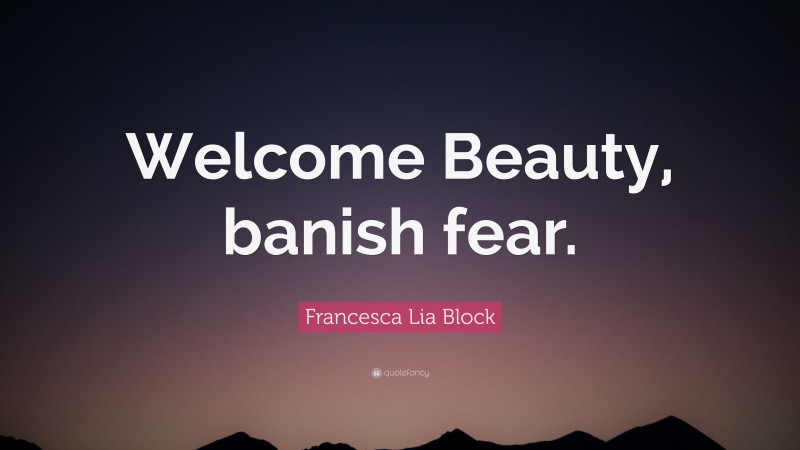 Francesca Lia Block Quote: “Welcome Beauty, banish fear.”