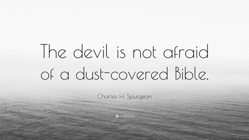 Charles H. Spurgeon Quote: “The devil is not afraid of a dust-covered Bible.”