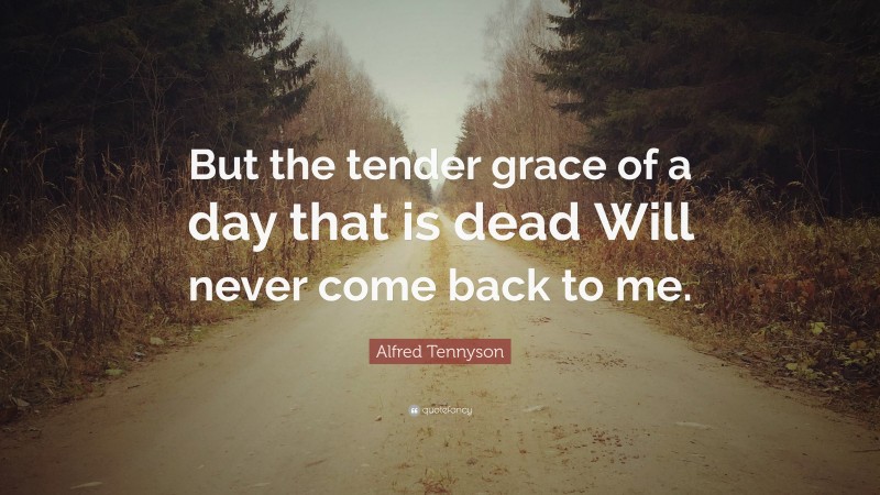 Alfred Tennyson Quote: “But the tender grace of a day that is dead Will never come back to me.”