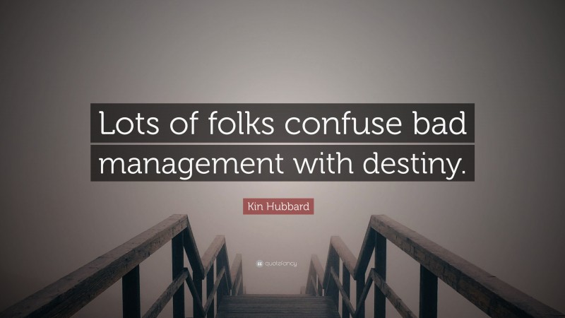 Kin Hubbard Quote: “Lots of folks confuse bad management with destiny.”