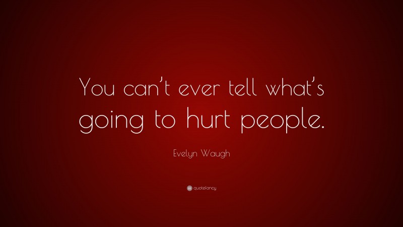 Evelyn Waugh Quote: “You can’t ever tell what’s going to hurt people.”
