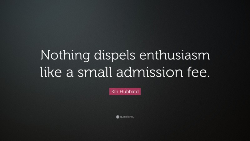 Kin Hubbard Quote: “Nothing dispels enthusiasm like a small admission fee.”