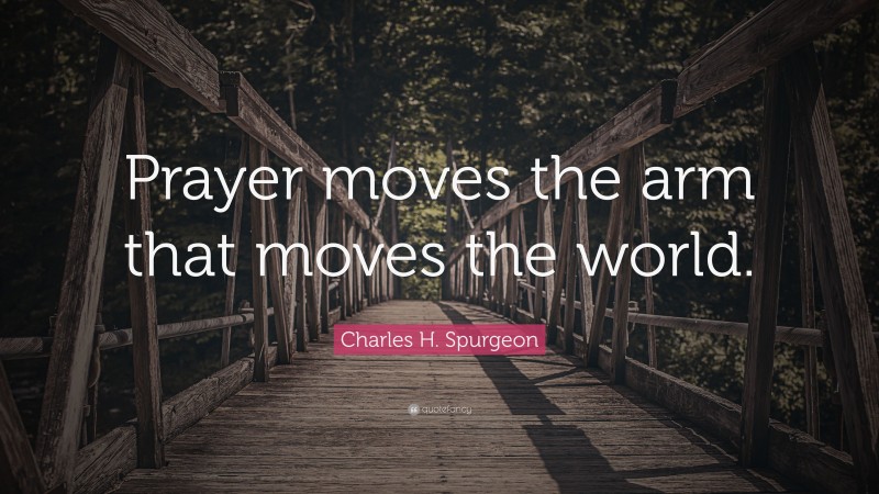 Charles H. Spurgeon Quote: “Prayer moves the arm that moves the world.”