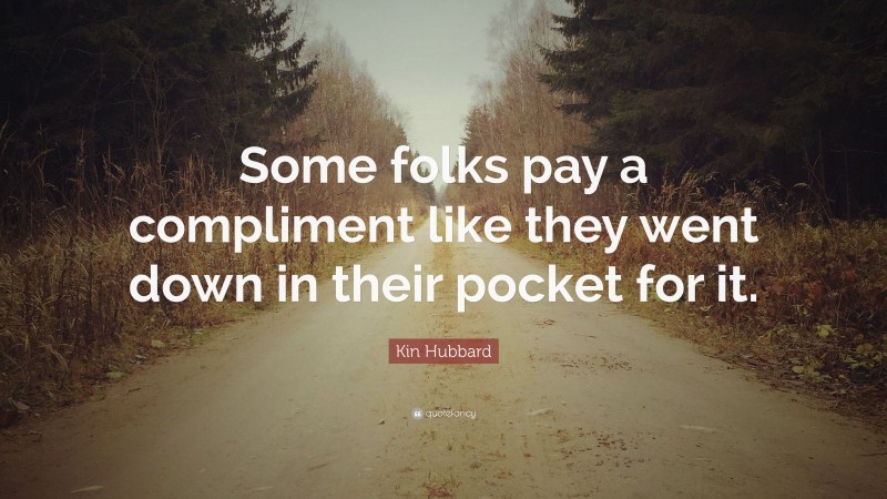 Kin Hubbard Quote: “Some folks pay a compliment like they went down in their pocket for it.”