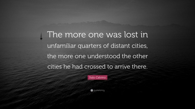 Italo Calvino Quote: “The more one was lost in unfamiliar quarters of distant cities, the more one understood the other cities he had crossed to arrive there.”