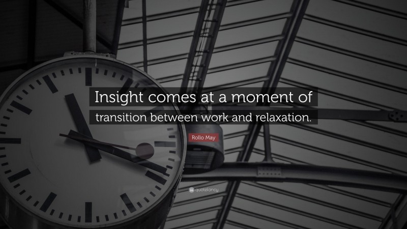 Rollo May Quote: “Insight comes at a moment of transition between work and relaxation.”