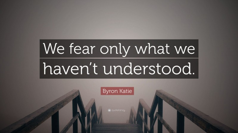 Byron Katie Quote: “We fear only what we haven’t understood.”