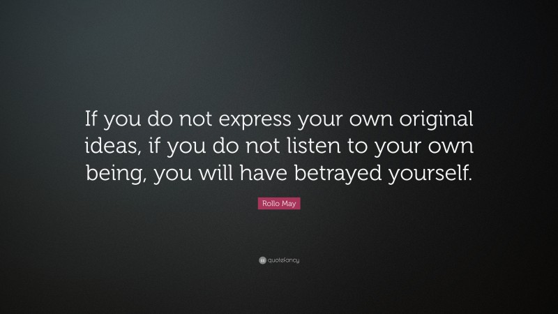 Rollo May Quote: “If you do not express your own original ideas, if you do not listen to your own being, you will have betrayed yourself.”