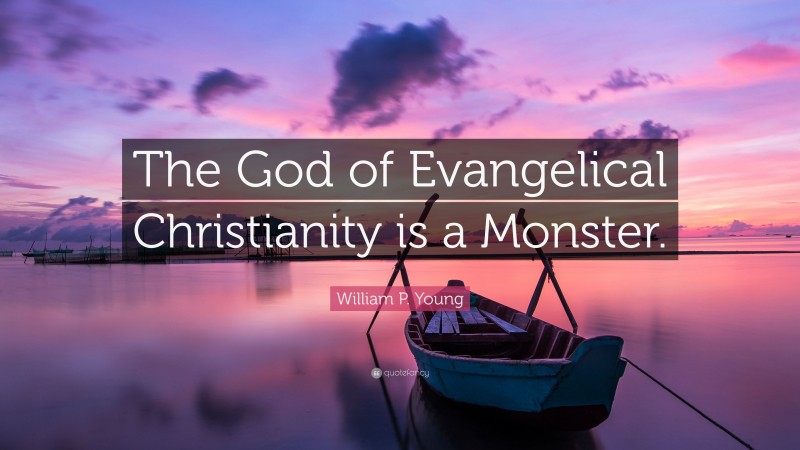 William P. Young Quote: “The God of Evangelical Christianity is a Monster.”
