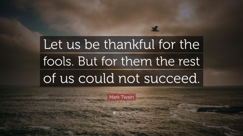 Mark Twain Quote: “Let us be thankful for the fools. But for them the rest of us could not succeed.”