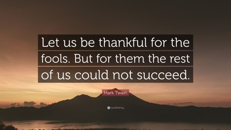Mark Twain Quote: “Let us be thankful for the fools. But for them the rest of us could not succeed.”