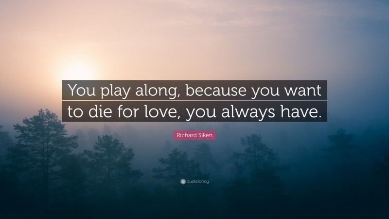 Richard Siken Quote: “You play along, because you want to die for love, you always have.”
