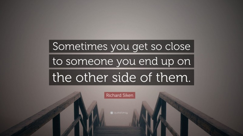 Richard Siken Quote: “Sometimes you get so close to someone you end up on the other side of them.”