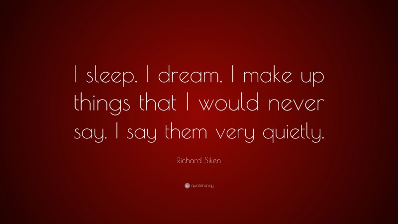 Richard Siken Quote: “I sleep. I dream. I make up things that I would never say. I say them very quietly.”