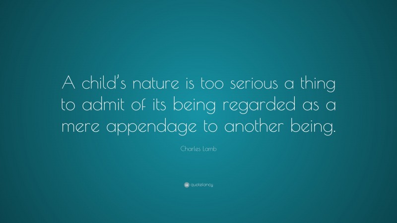 Charles Lamb Quote: “A child’s nature is too serious a thing to admit of its being regarded as a mere appendage to another being.”