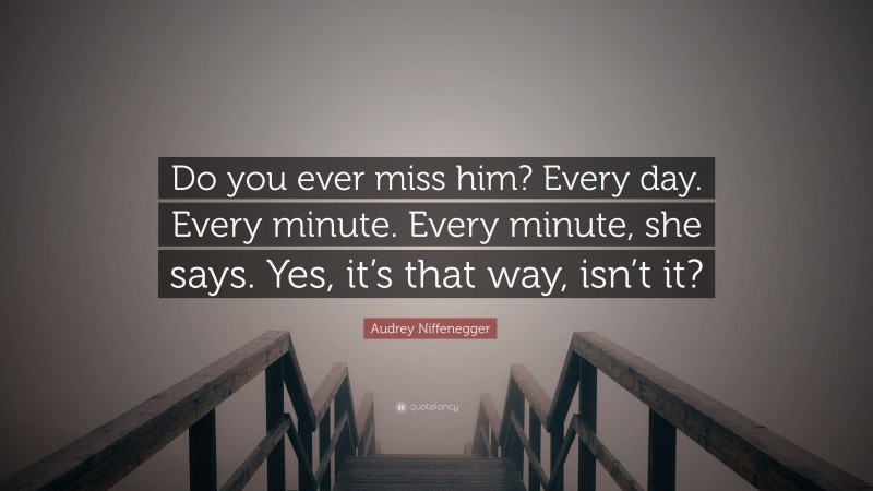 Audrey Niffenegger Quote: “Do you ever miss him? Every day. Every minute. Every minute, she says. Yes, it’s that way, isn’t it?”