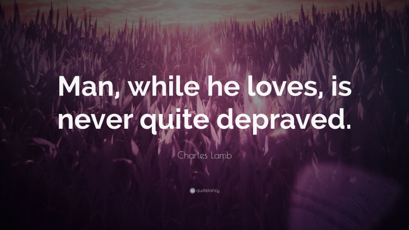 Charles Lamb Quote: “Man, while he loves, is never quite depraved.”