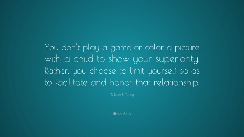 William P. Young Quote: “You don’t play a game or color a picture with a child to show your superiority. Rather, you choose to limit yourself so as to facilitate and honor that relationship.”