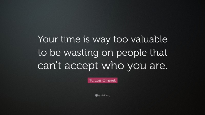 Turcois Ominek Quote: “Your time is way too valuable to be wasting on people that can’t accept who you are.”