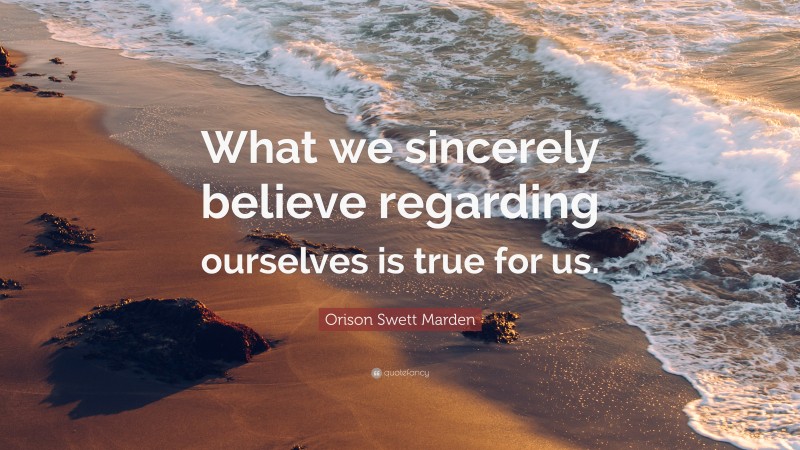 Orison Swett Marden Quote: “What we sincerely believe regarding ourselves is true for us.”