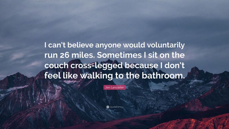 Jen Lancaster Quote: “I can’t believe anyone would voluntarily run 26 miles. Sometimes I sit on the couch cross-legged because I don’t feel like walking to the bathroom.”