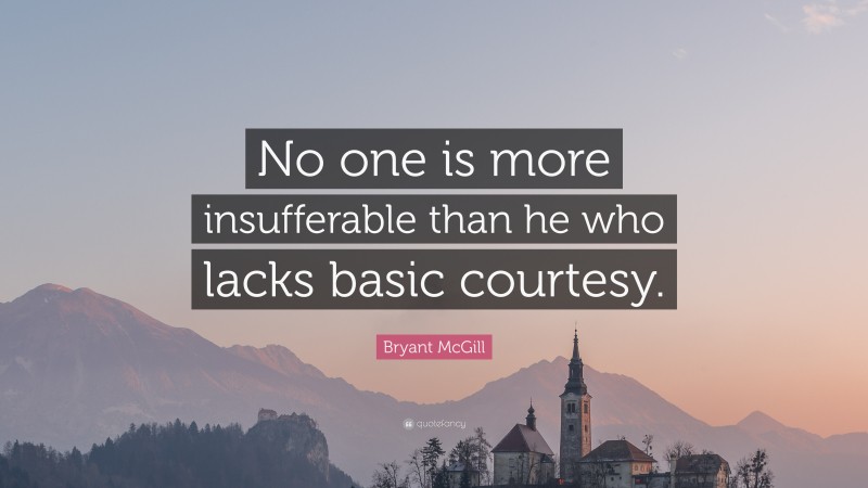 Bryant McGill Quote: “No one is more insufferable than he who lacks basic courtesy.”