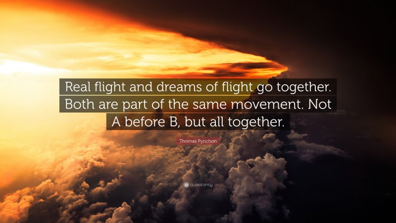 Thomas Pynchon Quote: “Real flight and dreams of flight go together. Both are part of the same movement. Not A before B, but all together.”