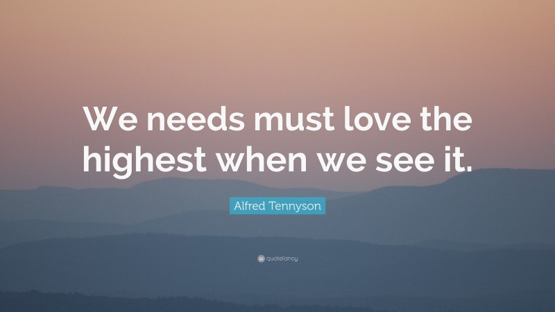 Alfred Tennyson Quote: “We needs must love the highest when we see it.”