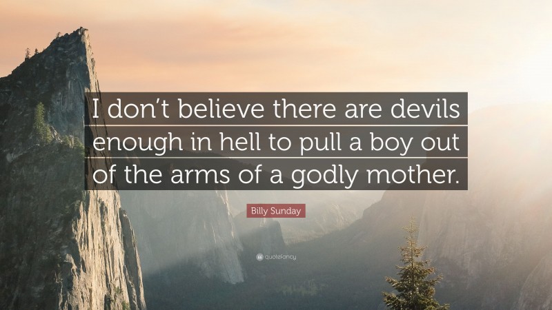 Billy Sunday Quote: “I don’t believe there are devils enough in hell to pull a boy out of the arms of a godly mother.”