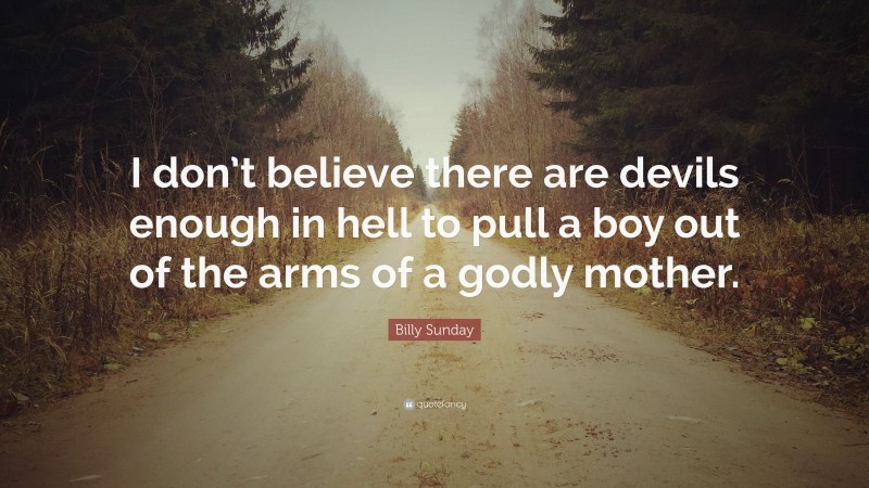 Billy Sunday Quote: “I don’t believe there are devils enough in hell to pull a boy out of the arms of a godly mother.”