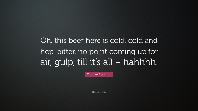 Thomas Pynchon Quote: “Oh, this beer here is cold, cold and hop-bitter, no point coming up for air, gulp, till it’s all – hahhhh.”