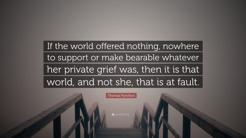 Thomas Pynchon Quote: “If the world offered nothing, nowhere to support or make bearable whatever her private grief was, then it is that world, and not she, that is at fault.”