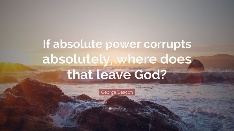 George Deacon Quote: “If absolute power corrupts absolutely, where does that leave God?”
