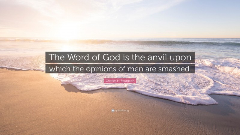 Charles H. Spurgeon Quote: “The Word of God is the anvil upon which the opinions of men are smashed.”