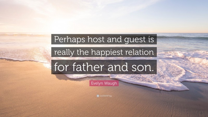 Evelyn Waugh Quote: “Perhaps host and guest is really the happiest relation for father and son.”