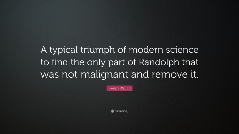 Evelyn Waugh Quote: “A typical triumph of modern science to find the only part of Randolph that was not malignant and remove it.”