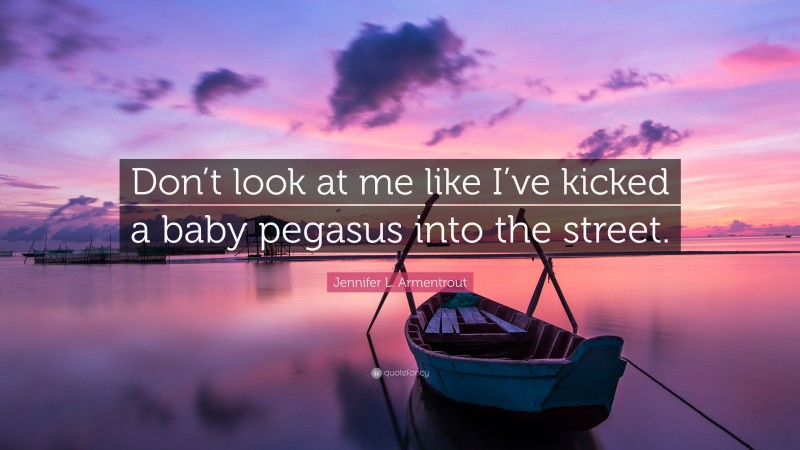 Jennifer L. Armentrout Quote: “Don’t look at me like I’ve kicked a baby pegasus into the street.”