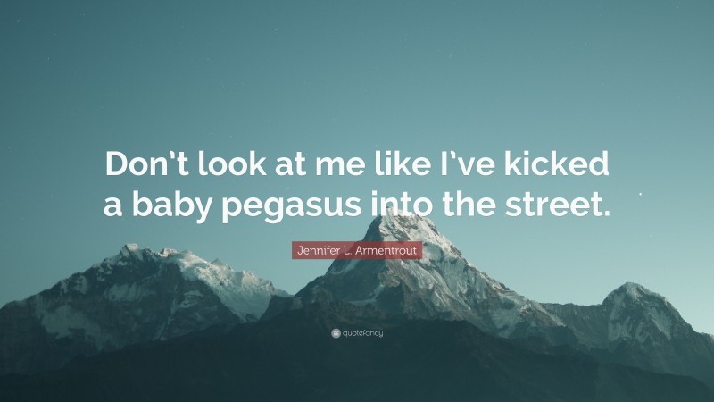 Jennifer L. Armentrout Quote: “Don’t look at me like I’ve kicked a baby pegasus into the street.”