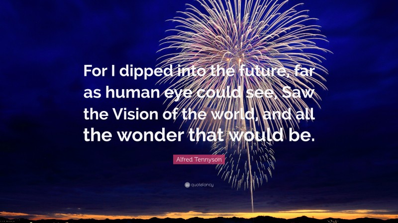 Alfred Tennyson Quote: “For I dipped into the future, far as human eye could see, Saw the Vision of the world, and all the wonder that would be.”