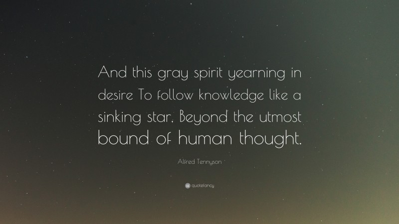 Alfred Tennyson Quote: “And this gray spirit yearning in desire To follow knowledge like a sinking star, Beyond the utmost bound of human thought.”