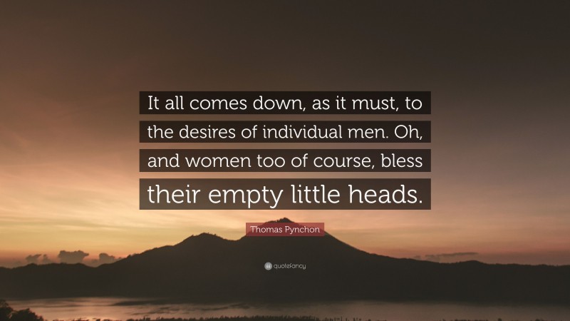 Thomas Pynchon Quote: “It all comes down, as it must, to the desires of individual men. Oh, and women too of course, bless their empty little heads.”