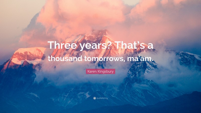 Karen Kingsbury Quote: “Three years? That’s a thousand tomorrows, ma’am.”