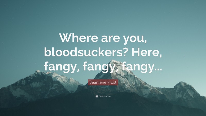 Jeaniene Frost Quote: “Where are you, bloodsuckers? Here, fangy, fangy, fangy...”