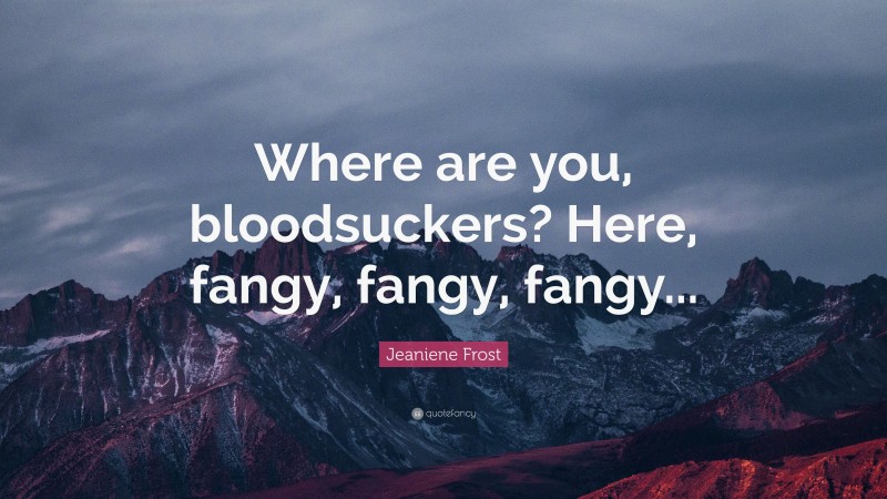 Jeaniene Frost Quote: “Where are you, bloodsuckers? Here, fangy, fangy, fangy...”