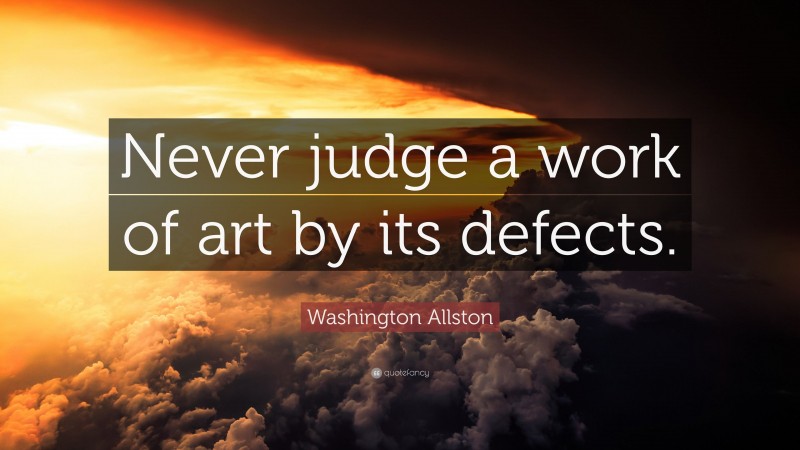Washington Allston Quote: “Never judge a work of art by its defects.”