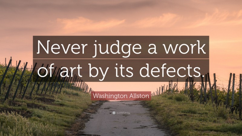 Washington Allston Quote: “Never judge a work of art by its defects.”